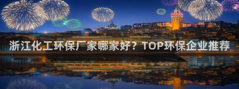 亿万讲了什么：浙江化工环保厂家哪家好？TOP环保企业推荐