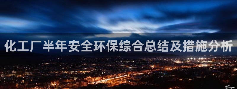亿万先生 手机版下载最新版：化工厂半年安全环保综合总结及措施分析