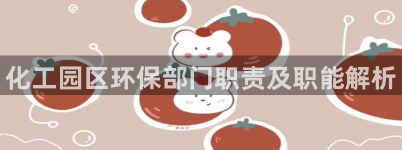 亿万下载第三季：化工园区环保部门职责及职能解析