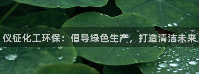 亿万讲什么：仪征化工环保：倡导绿色生产，打造清洁未来