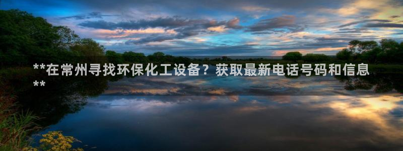 亿万官网字幕：**在常州寻找环保化工设备？获取最新电话号码和信息
**
