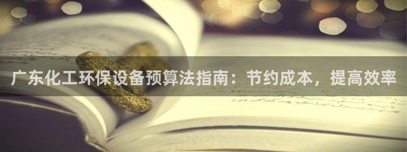 亿万问答：广东化工环保设备预算法指南：节约成本，提高效率