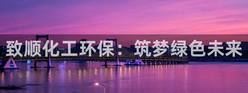 亿万先生用什么客户端：致顺化工环保：筑梦绿色未来