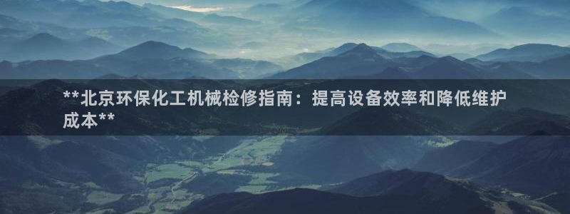 亿万先生手机网页：**北京环保化工机械检修指南：提高设备效率和降低维护
成本**