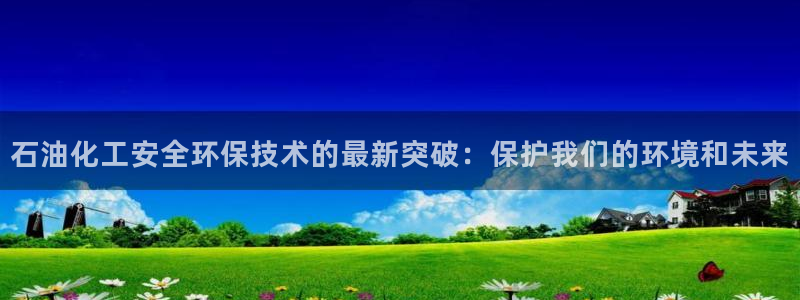 亿万城市手游官网：石油化工安全环保技术的最新突破：保护我们的环境和未来