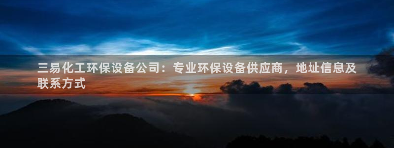 亿万先生网页版：三易化工环保设备公司：专业环保设备供应商，地址信息及
联系方式