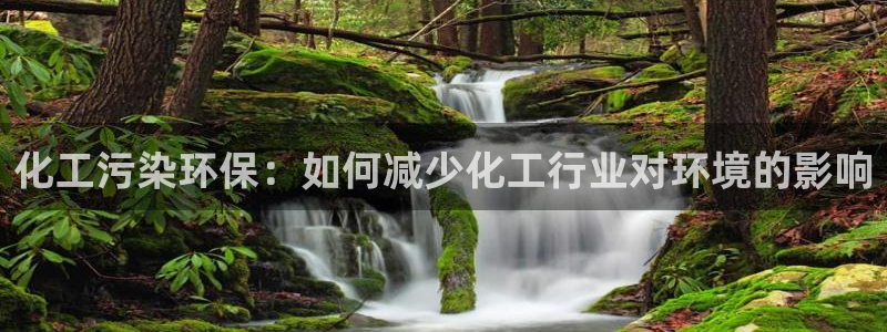 亿万先生客户端官网登录不了：化工污染环保：如何减少化工行业对环境的影响