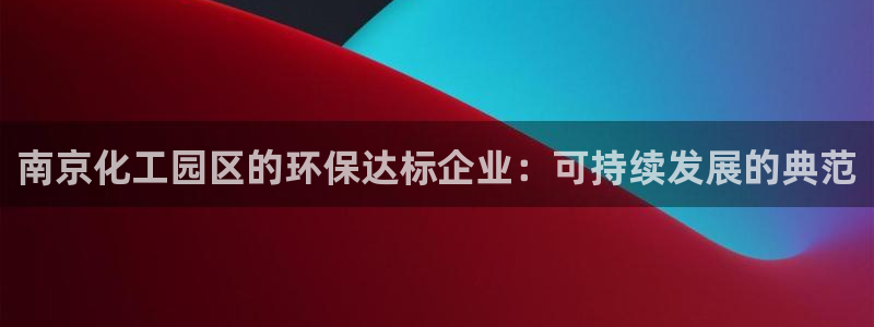 亿万先生游戏：南京化工园区的环保达标企业：可持续发展的典范