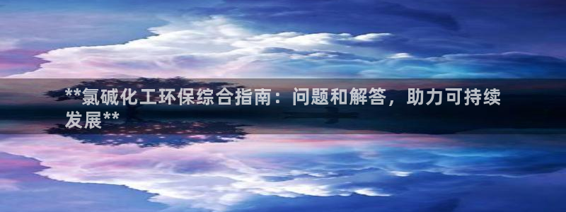 亿万网友在线实时为您解答问题：**氯碱化工环保综合指南：问题和解答，助力可持续
发展**